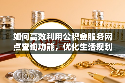 曹县如何高效利用公积金服务网点查询功能，优化生活规划