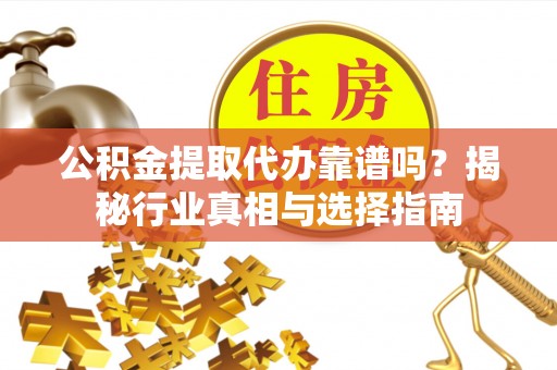 曹县公积金提取代办靠谱吗？揭秘行业真相与选择指南