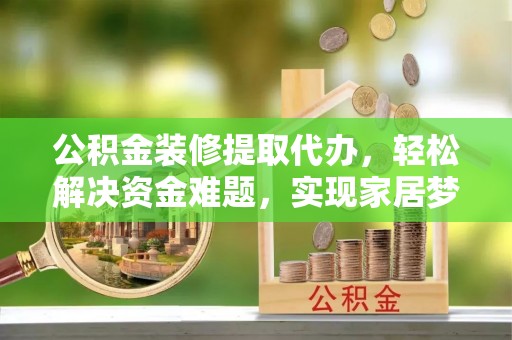曹县公积金装修提取代办，轻松解决资金难题，实现家居梦想