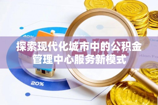 曹县探索现代化城市中的公积金管理中心服务新模式