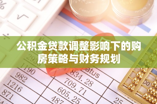 曹县公积金贷款调整影响下的购房策略与财务规划