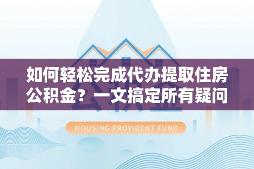 曹县如何轻松完成代办提取住房公积金？一文搞定所有疑问