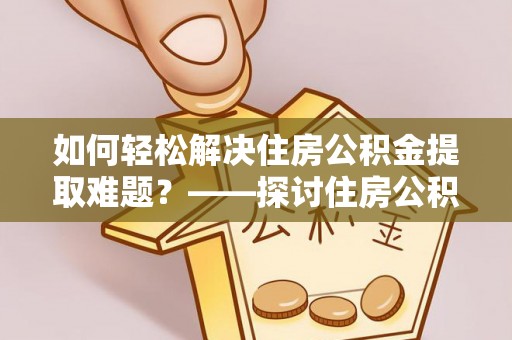 曹县如何轻松解决住房公积金提取难题？——探讨住房公积金提取代办服务