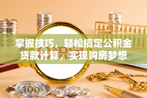 曹县掌握技巧，轻松搞定公积金贷款计算，实现购房梦想