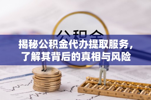 曹县揭秘公积金代办提取服务，了解其背后的真相与风险