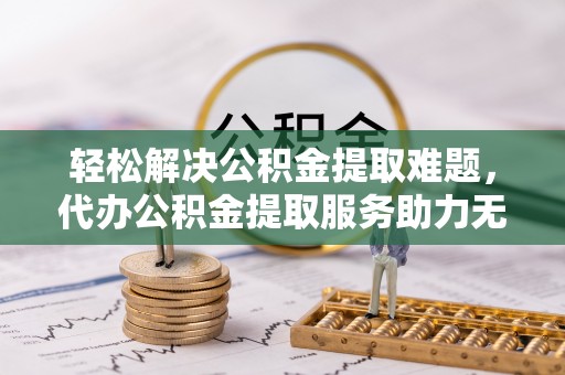 曹县轻松解决公积金提取难题，代办公积金提取服务助力无忧生活