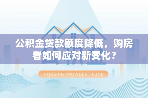 曹县公积金贷款额度降低，购房者如何应对新变化？