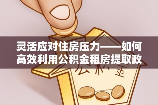 曹县灵活应对住房压力——如何高效利用公积金租房提取政策