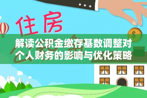 曹县解读公积金缴存基数调整对个人财务的影响与优化策略