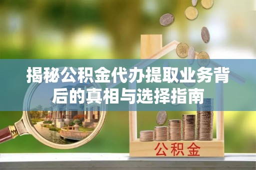 曹县揭秘公积金代办提取业务背后的真相与选择指南