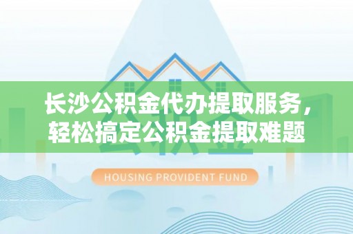 曹县长沙公积金代办提取服务，轻松搞定公积金提取难题