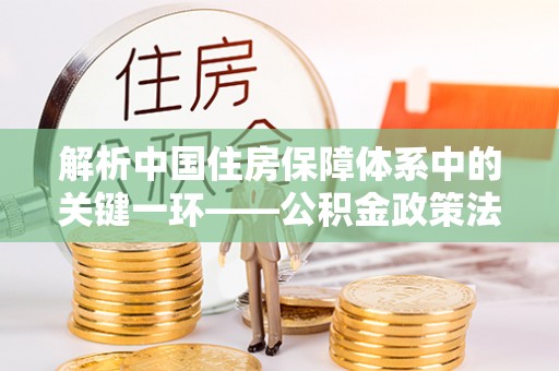 曹县解析中国住房保障体系中的关键一环——公积金政策法规的演变与影响