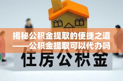 曹县揭秘公积金提取的便捷之道——公积金提取可以代办吗？