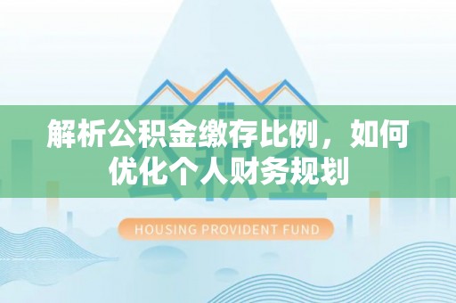 曹县解析公积金缴存比例，如何优化个人财务规划
