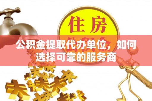 曹县公积金提取代办单位，如何选择可靠的服务商
