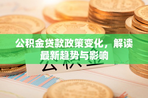 曹县公积金贷款政策变化，解读最新趋势与影响
