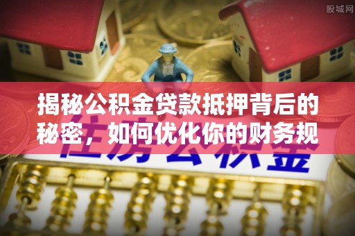 曹县揭秘公积金贷款抵押背后的秘密，如何优化你的财务规划