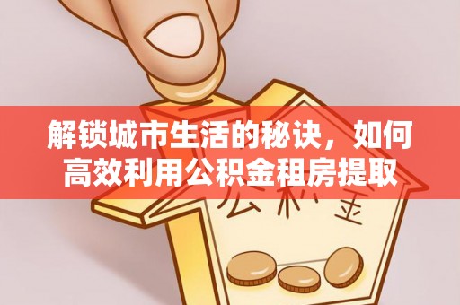 曹县解锁城市生活的秘诀，如何高效利用公积金租房提取