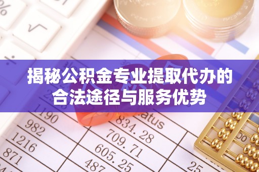 曹县揭秘公积金专业提取代办的合法途径与服务优势