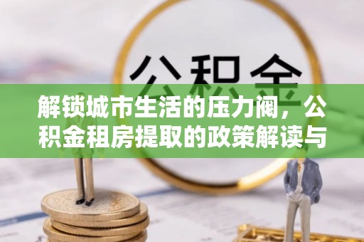 曹县解锁城市生活的压力阀，公积金租房提取的政策解读与实践指南