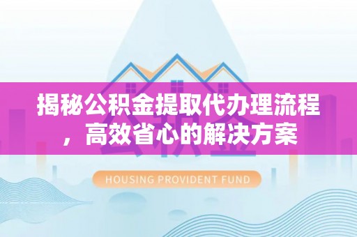 曹县揭秘公积金提取代办理流程，高效省心的解决方案
