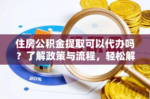 曹县住房公积金提取可以代办吗？了解政策与流程，轻松解决疑惑