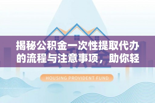 曹县揭秘公积金一次性提取代办的流程与注意事项，助你轻松搞定财务规划