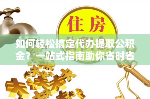 曹县如何轻松搞定代办提取公积金？一站式指南助你省时省心