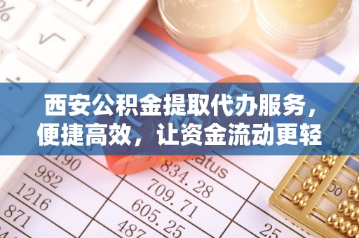 曹县西安公积金提取代办服务，便捷高效，让资金流动更轻松