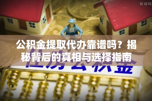 曹县公积金提取代办靠谱吗？揭秘背后的真相与选择指南