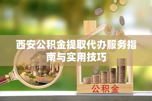 曹县西安公积金提取代办服务指南与实用技巧