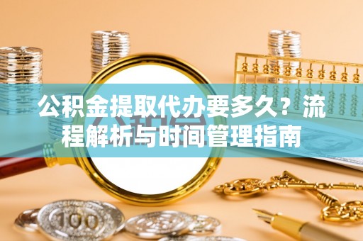 曹县公积金提取代办要多久？流程解析与时间管理指南