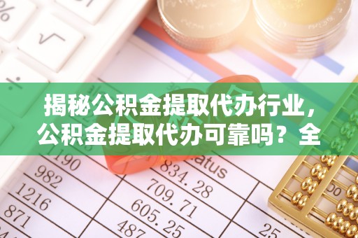 曹县揭秘公积金提取代办行业，公积金提取代办可靠吗？全面解析与风险规避