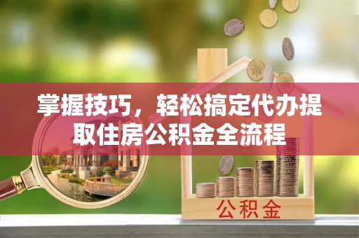 曹县掌握技巧，轻松搞定代办提取住房公积金全流程