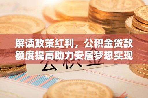 曹县解读政策红利，公积金贷款额度提高助力安居梦想实现