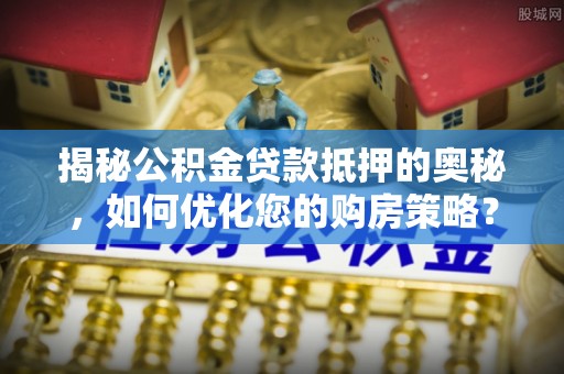 曹县揭秘公积金贷款抵押的奥秘，如何优化您的购房策略？