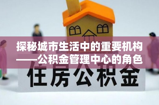 曹县探秘城市生活中的重要机构——公积金管理中心的角色与意义