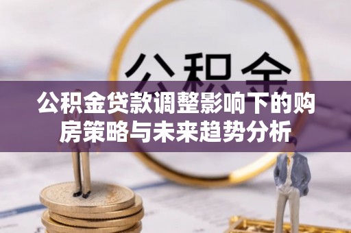 曹县公积金贷款调整影响下的购房策略与未来趋势分析