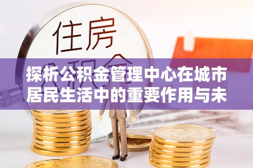 曹县探析公积金管理中心在城市居民生活中的重要作用与未来发展趋势