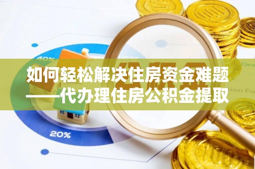 曹县如何轻松解决住房资金难题——代办理住房公积金提取服务详解