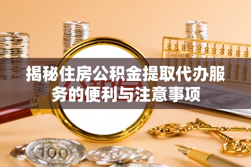 曹县揭秘住房公积金提取代办服务的便利与注意事项
