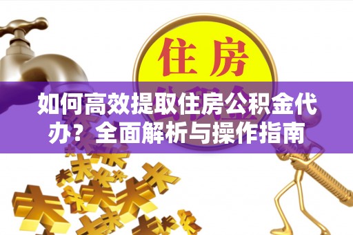 曹县如何高效提取住房公积金代办？全面解析与操作指南