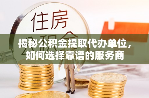 曹县揭秘公积金提取代办单位，如何选择靠谱的服务商