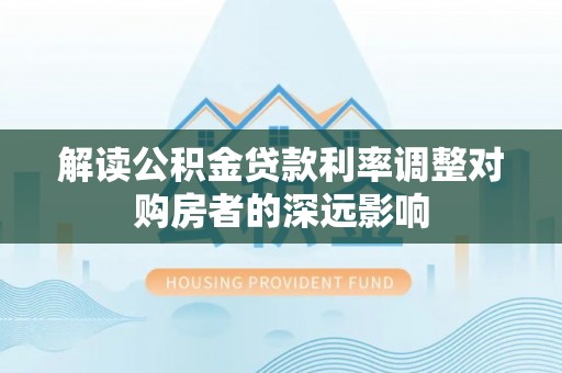 曹县解读公积金贷款利率调整对购房者的深远影响