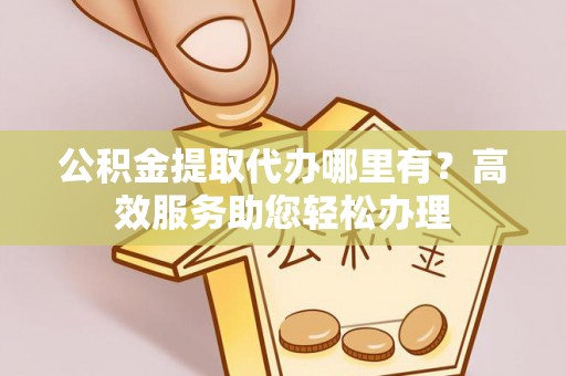 曹县公积金提取代办哪里有？高效服务助您轻松办理