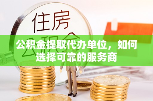 曹县公积金提取代办单位，如何选择可靠的服务商