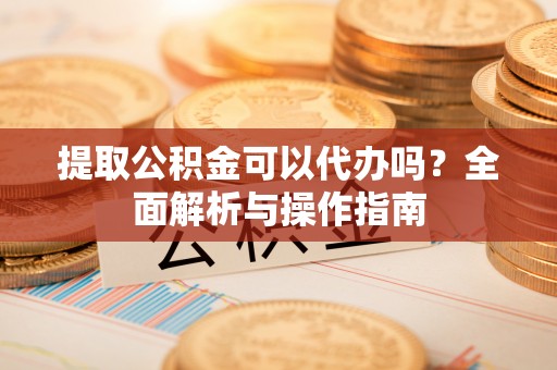 曹县提取公积金可以代办吗？全面解析与操作指南