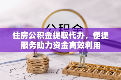 曹县住房公积金提取代办，便捷服务助力资金高效利用