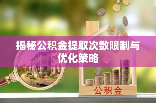 曹县揭秘公积金提取次数限制与优化策略