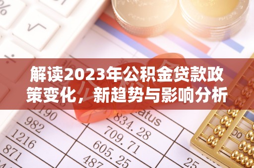 曹县解读2023年公积金贷款政策变化，新趋势与影响分析